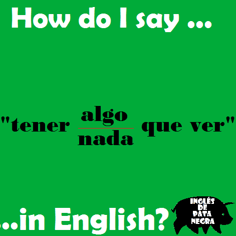 How do I say tener algo/nada que ver in English? – Inglés de Pata Negra